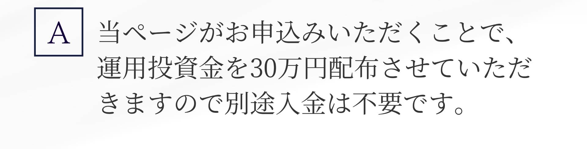 A. 当ページがお申込みいただくことで、 運用投資金を30万円配布させていただきますので別途入金は不要です。